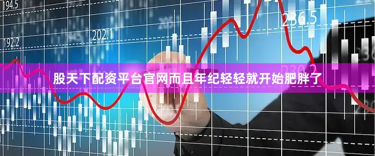 股天下配资平台官网而且年纪轻轻就开始肥胖了