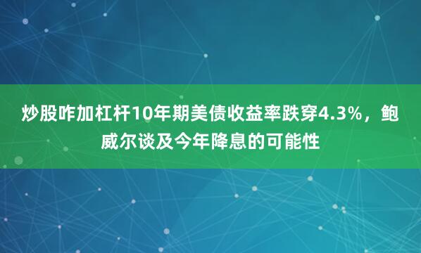 炒股咋加杠杆10年期美债收益率跌穿4.3%，鲍威尔谈及今年降息的可能性
