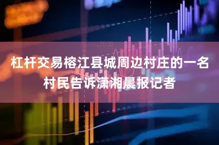 杠杆交易榕江县城周边村庄的一名村民告诉潇湘晨报记者