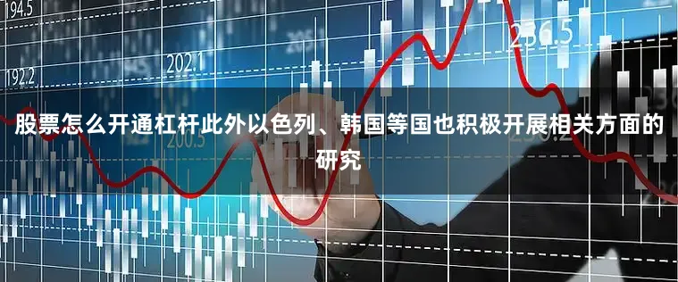 股票怎么开通杠杆此外以色列、韩国等国也积极开展相关方面的研究