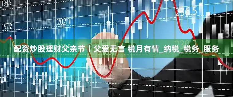 配资炒股理财父亲节丨父爱无言 税月有情_纳税_税务_服务