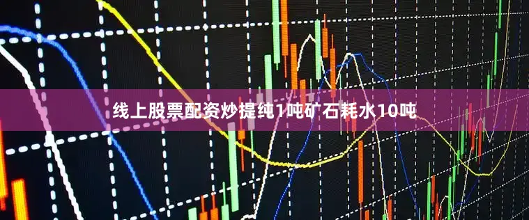 线上股票配资炒提纯1吨矿石耗水10吨