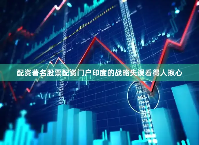 配资著名股票配资门户印度的战略失误看得人揪心