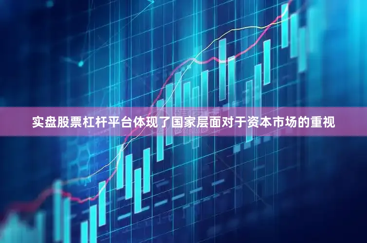 实盘股票杠杆平台体现了国家层面对于资本市场的重视