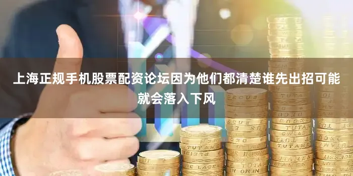 上海正规手机股票配资论坛因为他们都清楚谁先出招可能就会落入下风