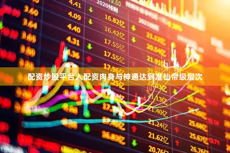 配资炒股平台入配资肉身与神通达到准仙帝级层次