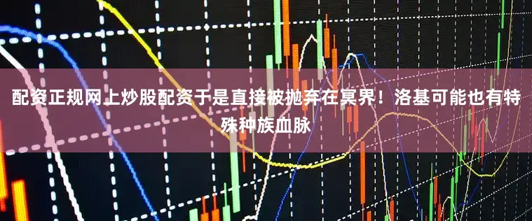 配资正规网上炒股配资于是直接被抛弃在冥界！洛基可能也有特殊种族血脉