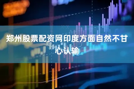 郑州股票配资网印度方面自然不甘心认输