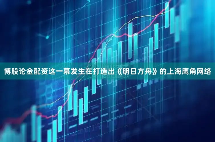 博股论金配资这一幕发生在打造出《明日方舟》的上海鹰角网络