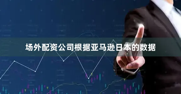 场外配资公司根据亚马逊日本的数据