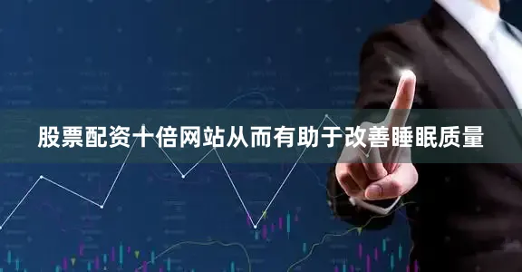 股票配资十倍网站从而有助于改善睡眠质量