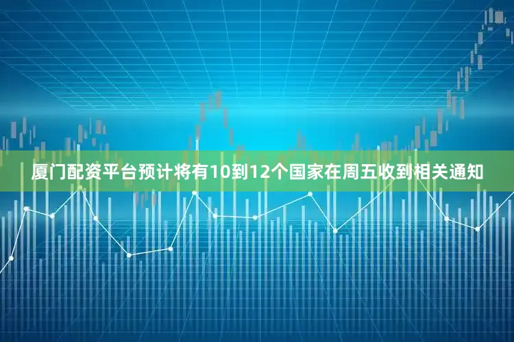 厦门配资平台预计将有10到12个国家在周五收到相关通知