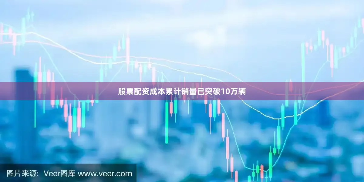 股票配资成本累计销量已突破10万辆