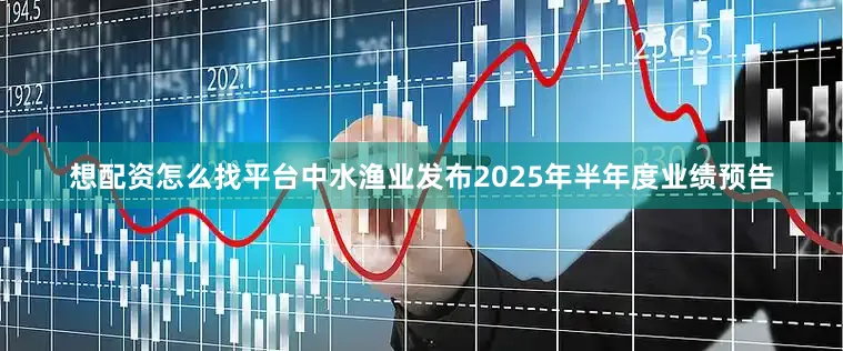 想配资怎么找平台中水渔业发布2025年半年度业绩预告