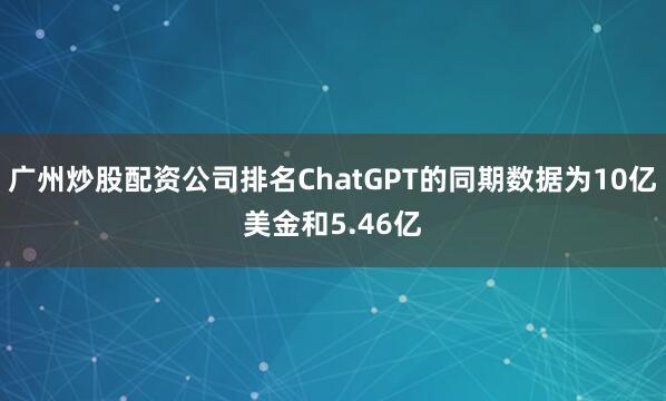 广州炒股配资公司排名ChatGPT的同期数据为10亿美金和5.46亿