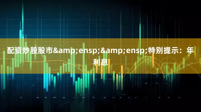 配资炒股股市&ensp;&ensp;特别提示：年利息