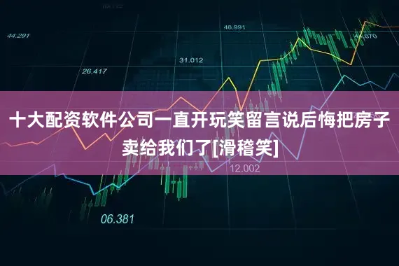 十大配资软件公司一直开玩笑留言说后悔把房子卖给我们了[滑稽笑]