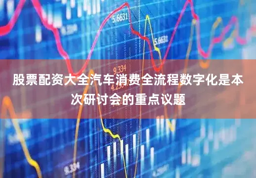 股票配资大全汽车消费全流程数字化是本次研讨会的重点议题