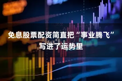 免息股票配资简直把“事业腾飞”写进了运势里