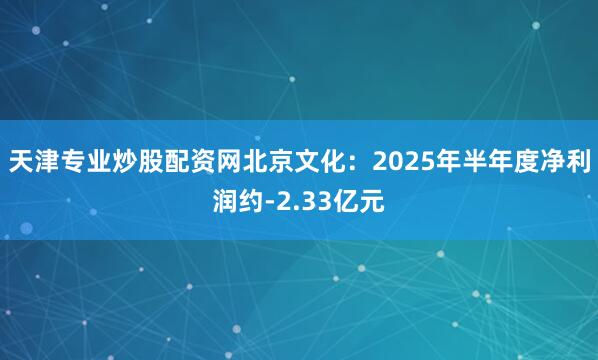 天津专业炒股配资网北京文化：2025年半年度净利润约-2.33亿元