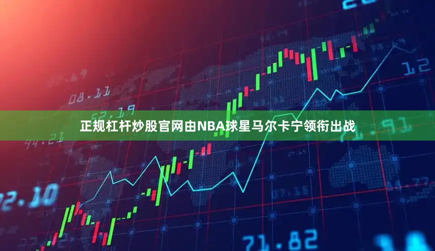 正规杠杆炒股官网由NBA球星马尔卡宁领衔出战