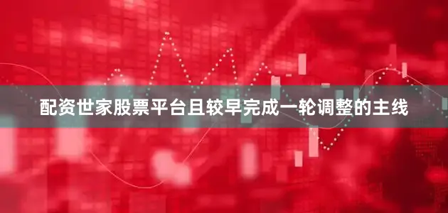 配资世家股票平台且较早完成一轮调整的主线