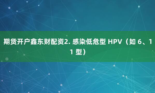 期货开户鑫东财配资2. 感染低危型 HPV（如 6、11 型）